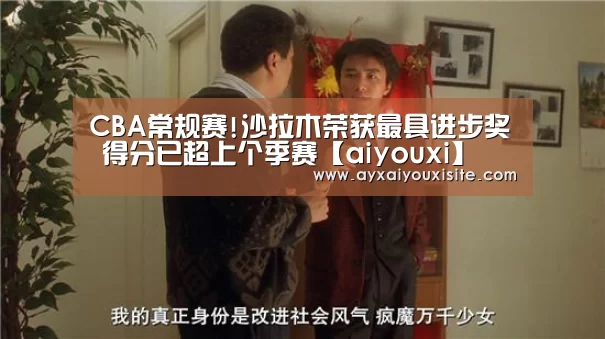 CBA常规赛!沙拉木荣获最具进步奖 得分已超上个季赛【aiy