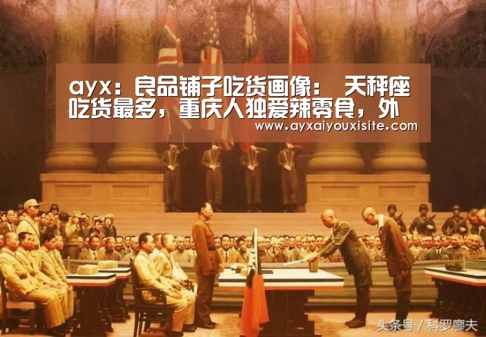 ayx：良品铺子吃货画像： 天秤座吃货最多，重庆人独爱辣零食